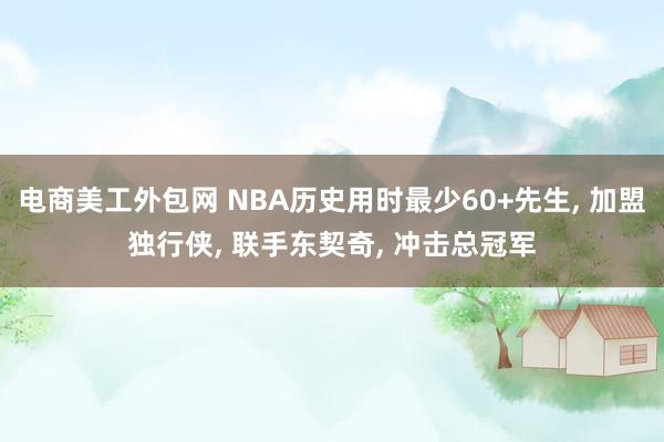 电商美工外包网 NBA历史用时最少60+先生, 加盟独行侠, 联手东契奇, 冲击总冠军