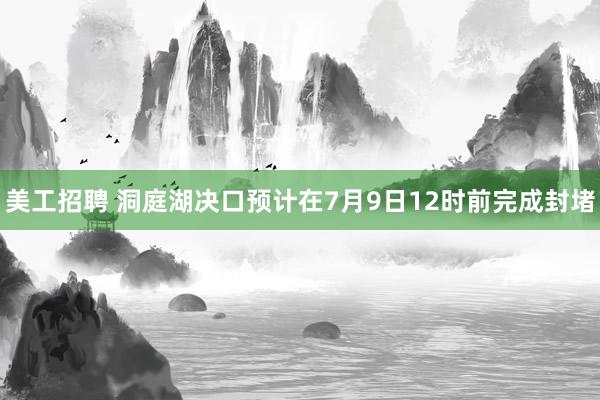 美工招聘 洞庭湖决口预计在7月9日12时前完成封堵