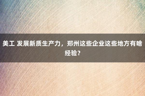 美工 发展新质生产力，郑州这些企业这些地方有啥经验？