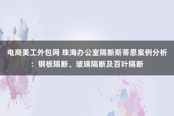 电商美工外包网 珠海办公室隔断斯蒂恩案例分析：钢板隔断、玻璃隔断及百叶隔断