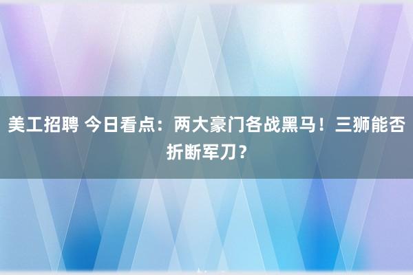 美工招聘 今日看点：两大豪门各战黑马！三狮能否折断军刀？