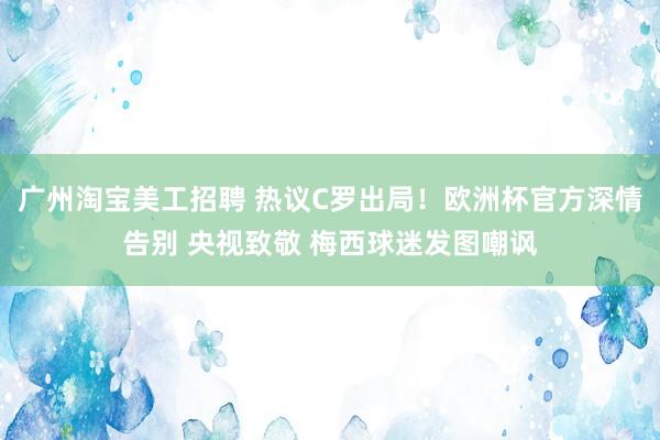 广州淘宝美工招聘 热议C罗出局！欧洲杯官方深情告别 央视致敬 梅西球迷发图嘲讽