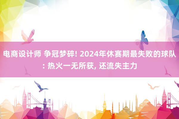 电商设计师 争冠梦碎! 2024年休赛期最失败的球队: 热火一无所获, 还流失主力