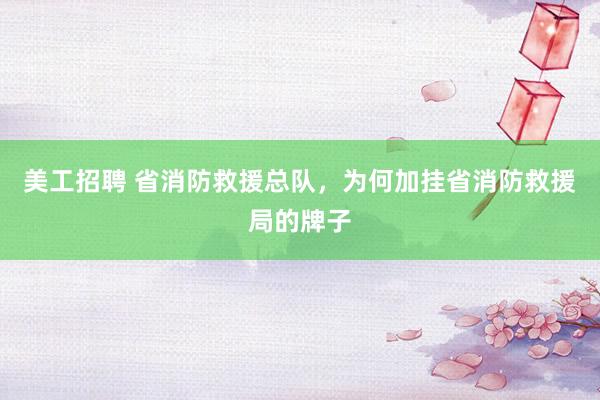 美工招聘 省消防救援总队，为何加挂省消防救援局的牌子