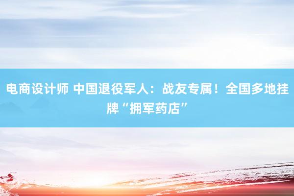 电商设计师 中国退役军人：战友专属！全国多地挂牌“拥军药店”