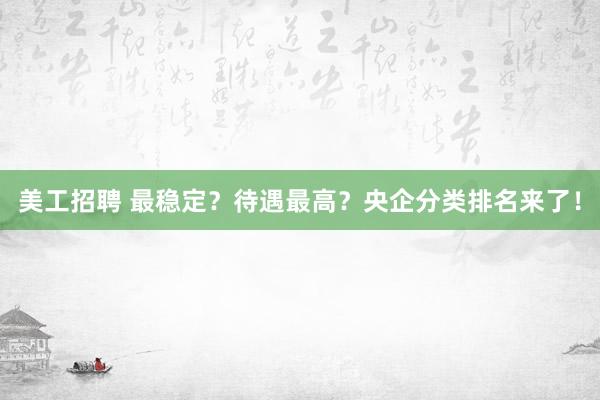 美工招聘 最稳定？待遇最高？央企分类排名来了！