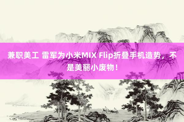 兼职美工 雷军为小米MIX Flip折叠手机造势，不是美丽小废物！