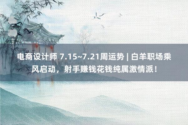 电商设计师 7.15~7.21周运势 | 白羊职场乘风启动，射手赚钱花钱纯属激情派！