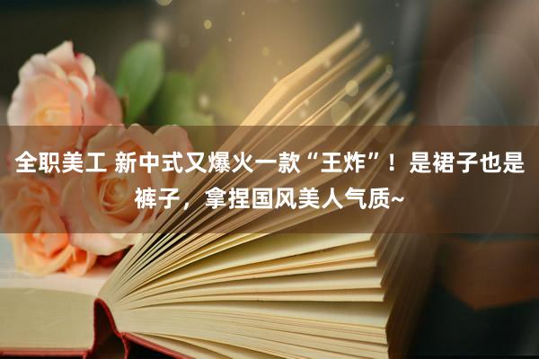 全职美工 新中式又爆火一款“王炸”！是裙子也是裤子，拿捏国风美人气质~