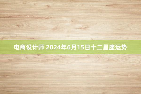 电商设计师 2024年6月15日十二星座运势