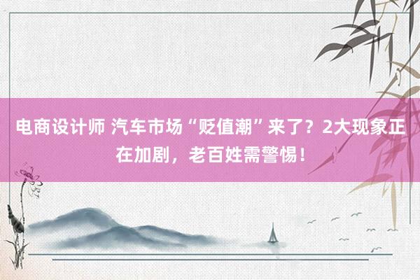 电商设计师 汽车市场“贬值潮”来了？2大现象正在加剧，老百姓需警惕！