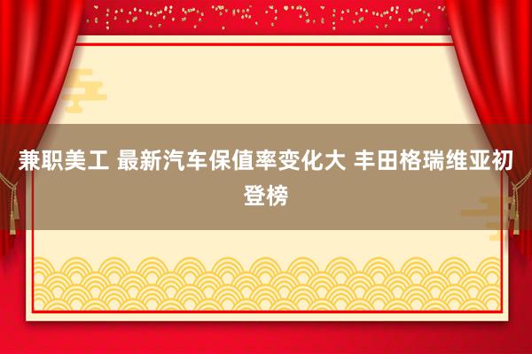 兼职美工 最新汽车保值率变化大 丰田格瑞维亚初登榜