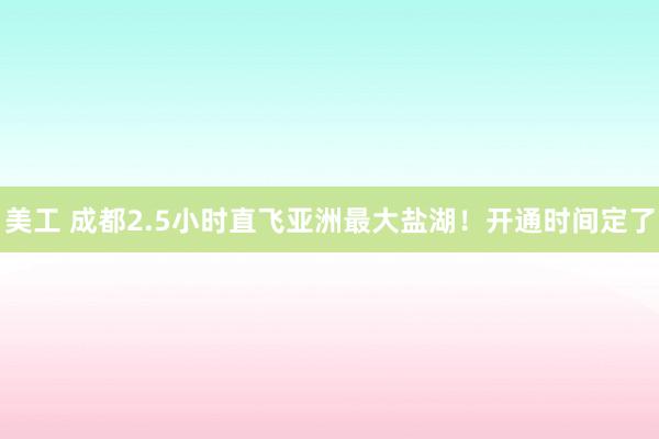 美工 成都2.5小时直飞亚洲最大盐湖！开通时间定了