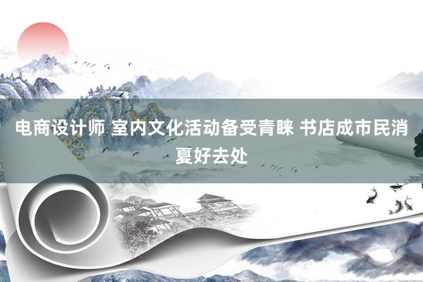 电商设计师 室内文化活动备受青睐 书店成市民消夏好去处