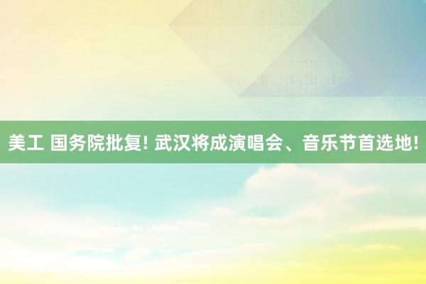 美工 国务院批复! 武汉将成演唱会、音乐节首选地!