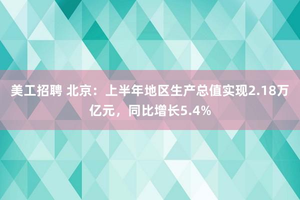 美工招聘 北京：上半年地区生产总值实现2.18万亿元，同比增长5.4%