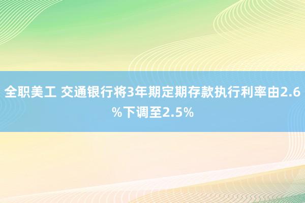 全职美工 交通银行将3年期定期存款执行利率由2.6%下调至2.5%