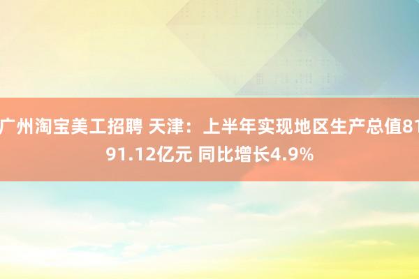 广州淘宝美工招聘 天津：上半年实现地区生产总值8191.12亿元 同比增长4.9%