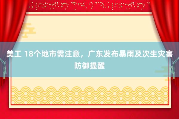 美工 18个地市需注意，广东发布暴雨及次生灾害防御提醒