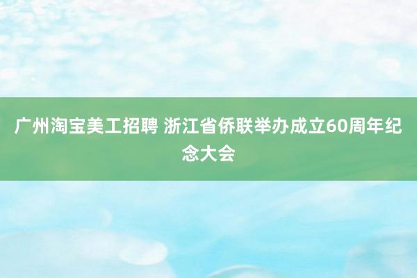 广州淘宝美工招聘 浙江省侨联举办成立60周年纪念大会