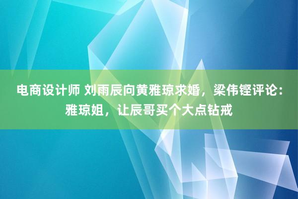 电商设计师 刘雨辰向黄雅琼求婚，梁伟铿评论：雅琼姐，让辰哥买个大点钻戒