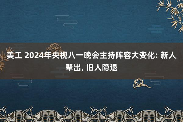 美工 2024年央视八一晚会主持阵容大变化: 新人辈出, 旧人隐退