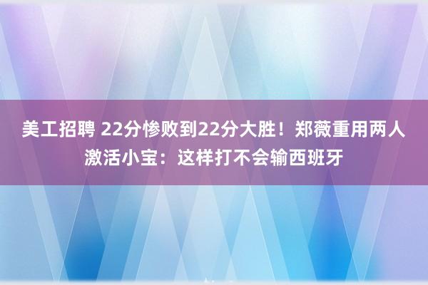 美工招聘 22分惨败到22分大胜！郑薇重用两人激活小宝：这样打不会输西班牙