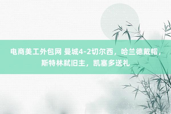 电商美工外包网 曼城4-2切尔西，哈兰德戴帽，斯特林弑旧主，凯塞多送礼