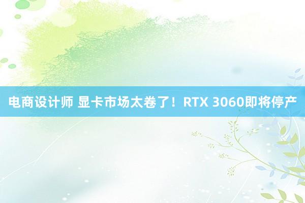 电商设计师 显卡市场太卷了！RTX 3060即将停产