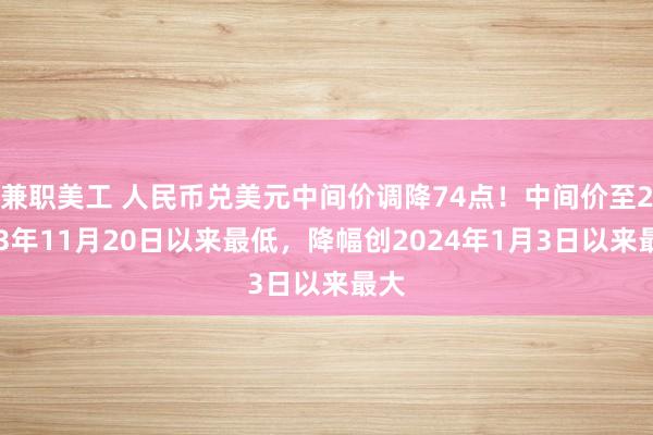 兼职美工 人民币兑美元中间价调降74点！中间价至2023年11月20日以来最低，降幅创2024年1月3日以来最大