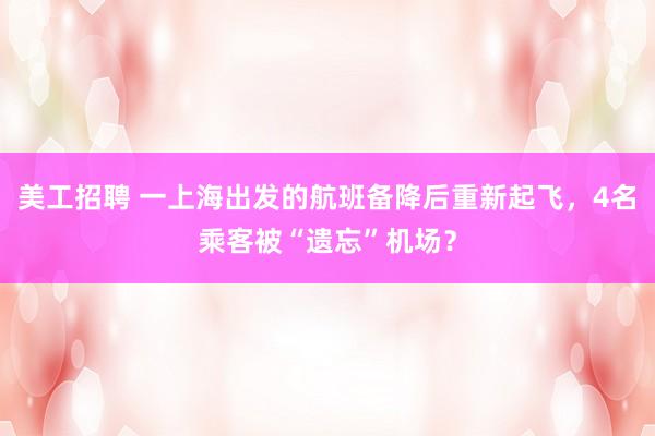 美工招聘 一上海出发的航班备降后重新起飞，4名乘客被“遗忘”机场？