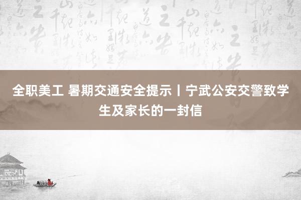 全职美工 暑期交通安全提示丨宁武公安交警致学生及家长的一封信