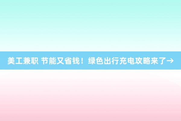 美工兼职 节能又省钱！绿色出行充电攻略来了→