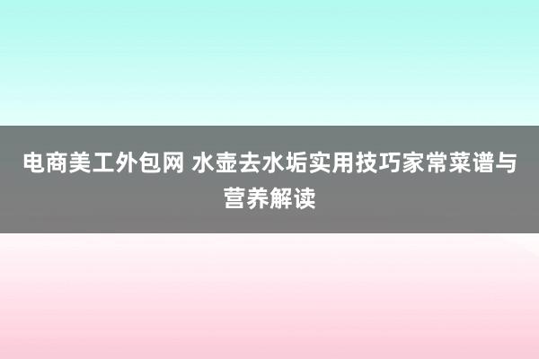 电商美工外包网 水壶去水垢实用技巧家常菜谱与营养解读