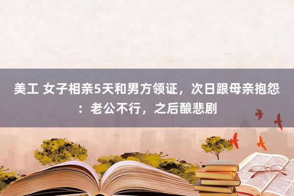 美工 女子相亲5天和男方领证，次日跟母亲抱怨：老公不行，之后酿悲剧