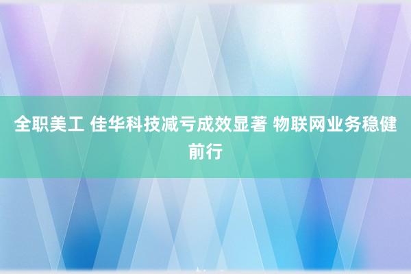 全职美工 佳华科技减亏成效显著 物联网业务稳健前行