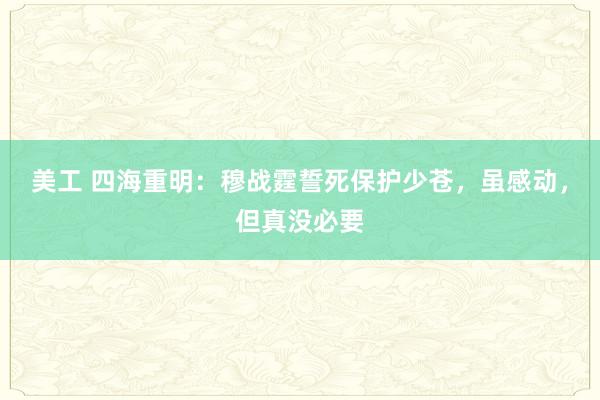 美工 四海重明：穆战霆誓死保护少苍，虽感动，但真没必要