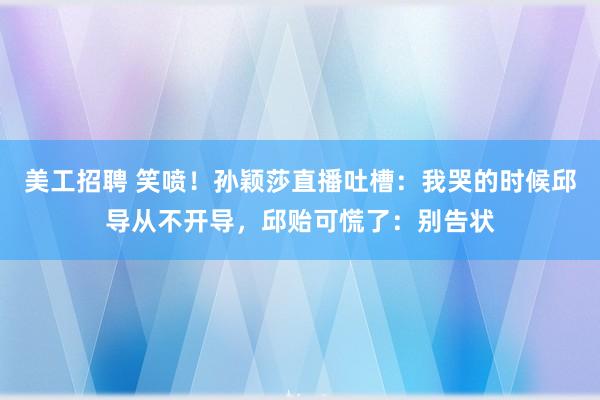 美工招聘 笑喷！孙颖莎直播吐槽：我哭的时候邱导从不开导，邱贻可慌了：别告状