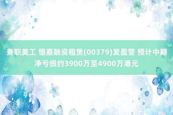 兼职美工 恒嘉融资租赁(00379)发盈警 预计中期净亏损约3900万至4900万港元