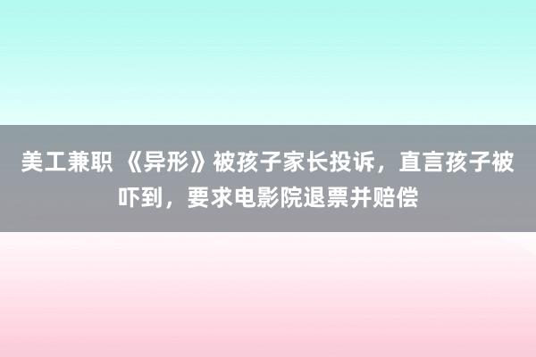 美工兼职 《异形》被孩子家长投诉，直言孩子被吓到，要求电影院退票并赔偿