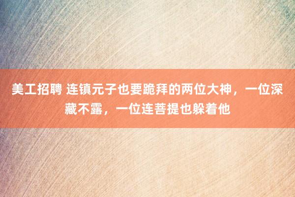 美工招聘 连镇元子也要跪拜的两位大神，一位深藏不露，一位连菩提也躲着他