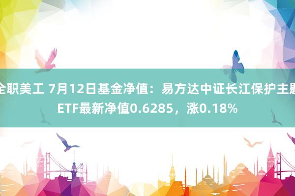 全职美工 7月12日基金净值：易方达中证长江保护主题ETF最新净值0.6285，涨0.18%