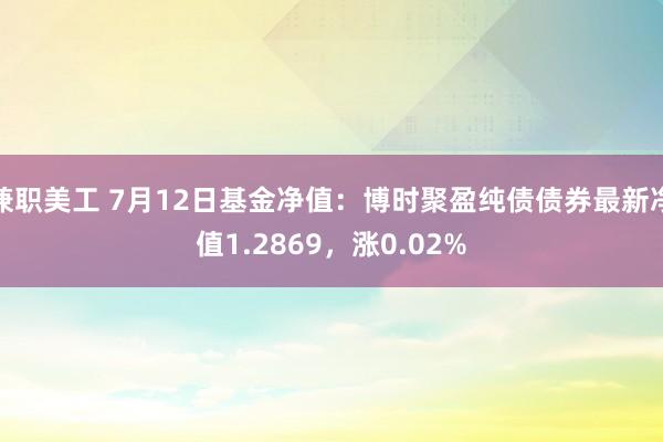 兼职美工 7月12日基金净值：博时聚盈纯债债券最新净值1.2869，涨0.02%