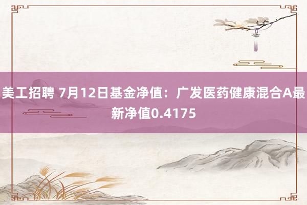 美工招聘 7月12日基金净值：广发医药健康混合A最新净值0.4175