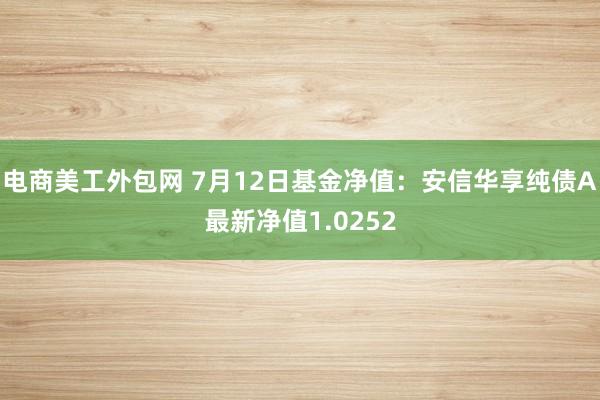 电商美工外包网 7月12日基金净值：安信华享纯债A最新净值1.0252