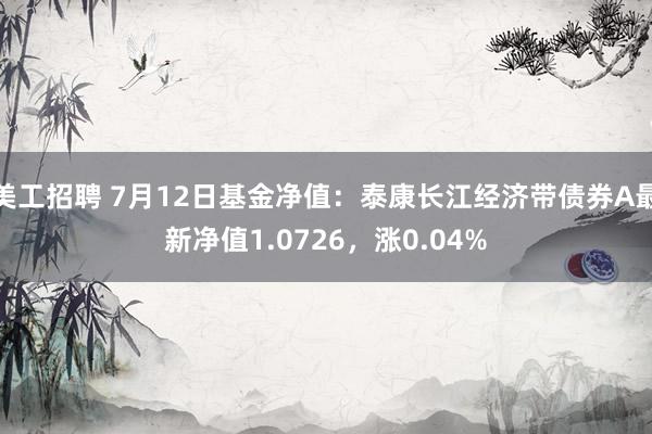 美工招聘 7月12日基金净值：泰康长江经济带债券A最新净值1.0726，涨0.04%