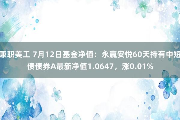 兼职美工 7月12日基金净值：永赢安悦60天持有中短债债券A最新净值1.0647，涨0.01%