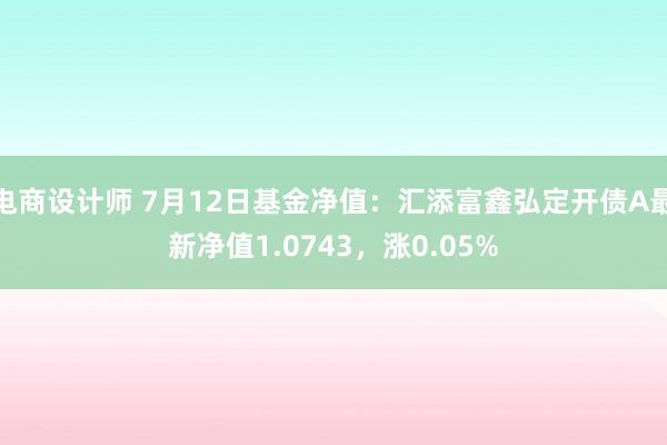 电商设计师 7月12日基金净值：汇添富鑫弘定开债A最新净值1.0743，涨0.05%