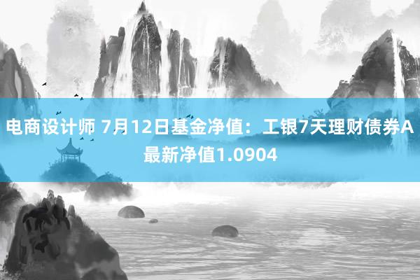 电商设计师 7月12日基金净值：工银7天理财债券A最新净值1.0904