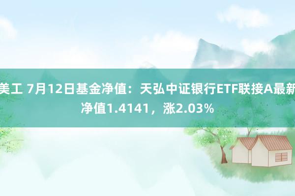 美工 7月12日基金净值：天弘中证银行ETF联接A最新净值1.4141，涨2.03%